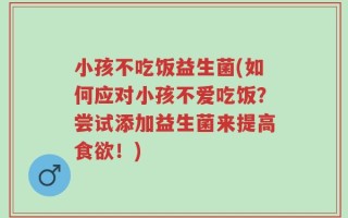 小孩不吃饭益生菌(如何应对小孩不爱吃饭？尝试添加益生菌来提高食欲！)