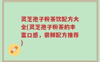 灵芝孢子粉茶饮配方大全(灵芝孢子粉茶的丰富口感，尝鲜配方推荐)