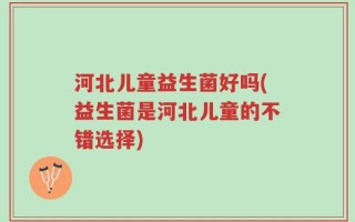 河北儿童益生菌好吗(益生菌是河北儿童的不错选择)