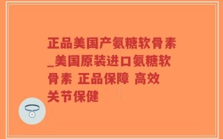 正品美国产氨糖软骨素_美国原装进口氨糖软骨素 正品保障 高效关节保健