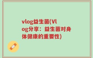 vlog益生菌(Vlog分享：益生菌对身体健康的重要性)