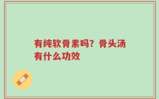有纯软骨素吗？骨头汤有什么功效