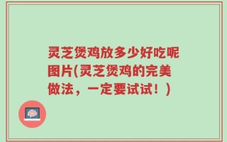 灵芝煲鸡放多少好吃呢图片(灵芝煲鸡的完美做法，一定要试试！)