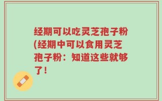 经期可以吃灵芝孢子粉(经期中可以食用灵芝孢子粉：知道这些就够了！