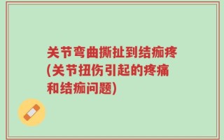 关节弯曲撕扯到结痂疼(关节扭伤引起的疼痛和结痂问题)