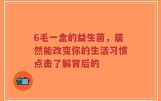 6毛一盒的益生菌，居然能改变你的生活习惯点击了解背后的