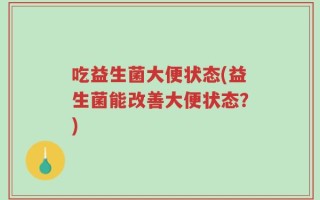 吃益生菌大便状态(益生菌能改善大便状态？)