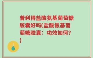 普利得盐酸氨基葡萄糖胶囊好吗(盐酸氨基葡萄糖胶囊：功效如何？)