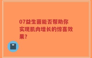 07益生菌能否帮助你实现肌肉增长的惊喜效果？