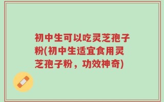初中生可以吃灵芝孢子粉(初中生适宜食用灵芝孢子粉，功效神奇)
