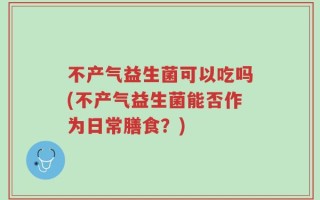 不产气益生菌可以吃吗(不产气益生菌能否作为日常膳食？)