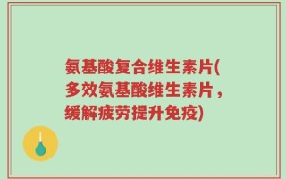 氨基酸复合维生素片(多效氨基酸维生素片，缓解疲劳提升免疫)