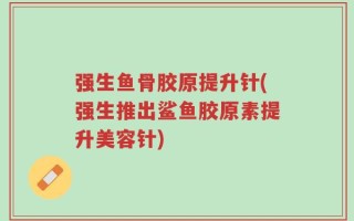 强生鱼骨胶原提升针(强生推出鲨鱼胶原素提升美容针)
