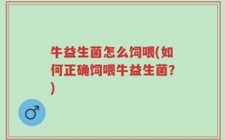 牛益生菌怎么饲喂(如何正确饲喂牛益生菌？)