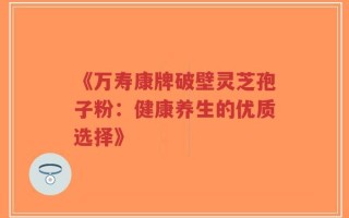 《万寿康牌破壁灵芝孢子粉：健康养生的优质选择》