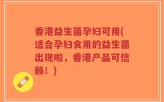 香港益生菌孕妇可用(适合孕妇食用的益生菌出现啦，香港产品可信赖！)