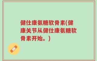 健仕康氨糖软骨素(健康关节从健仕康氨糖软骨素开始。)