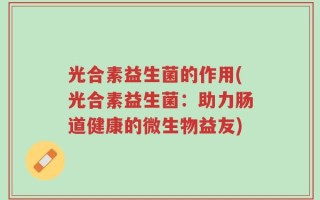 光合素益生菌的作用(光合素益生菌：助力肠道健康的微生物益友)