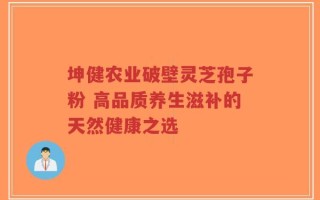 坤健农业破壁灵芝孢子粉 高品质养生滋补的天然健康之选
