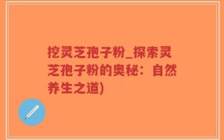挖灵芝孢子粉_探索灵芝孢子粉的奥秘：自然养生之道)