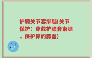 护膝关节套绑腿(关节保护：穿戴护膝套束腿，保护你的膝盖)