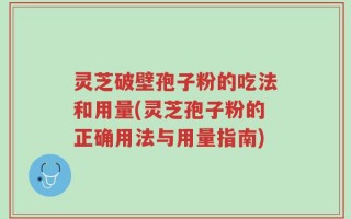 灵芝破壁孢子粉的吃法和用量(灵芝孢子粉的正确用法与用量指南)