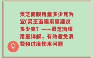 灵芝面膜用量多少克为宜(灵芝面膜用量建议多少克？——灵芝面膜用量详解，有效避免浪费和过度使用问题