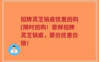 招牌灵芝锅底优惠团购(限时团购！尝鲜招牌灵芝锅底，原价优惠价格！
