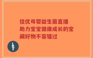 佳优母婴益生菌直播 助力宝宝健康成长的宝藏好物不容错过