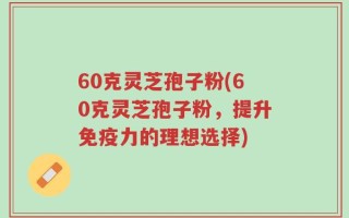 60克灵芝孢子粉(60克灵芝孢子粉，提升免疫力的理想选择)