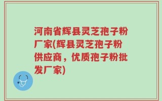 河南省辉县灵芝孢子粉厂家(辉县灵芝孢子粉供应商，优质孢子粉批发厂家)