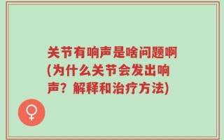 关节有响声是啥问题啊(为什么关节会发出响声？解释和治疗方法)