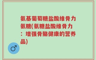 氨基葡萄糖盐酸维骨力氨糖(氨糖盐酸维骨力：增强骨骼健康的营养品)