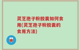 灵芝孢子粉胶囊如何食用(灵芝孢子粉胶囊的食用方法)