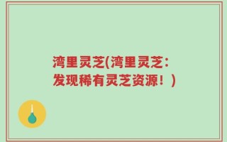 湾里灵芝(湾里灵芝：发现稀有灵芝资源！)