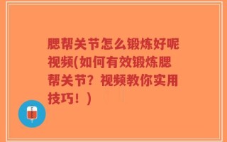腮帮关节怎么锻炼好呢视频(如何有效锻炼腮帮关节？视频教你实用技巧！)