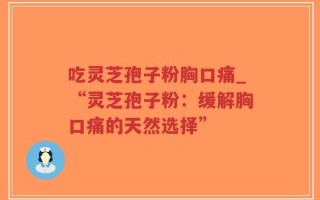 吃灵芝孢子粉胸口痛_“灵芝孢子粉：缓解胸口痛的天然选择”