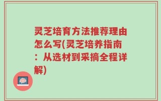 灵芝培育方法推荐理由怎么写(灵芝培养指南：从选材到采摘全程详解)