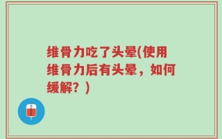 维骨力吃了头晕(使用维骨力后有头晕，如何缓解？)