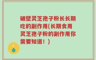 破壁灵芝孢子粉长长期吃的副作用(长期食用灵芝孢子粉的副作用你需要知道！)