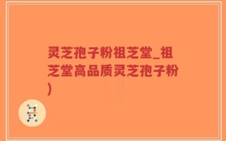 灵芝孢子粉祖芝堂_祖芝堂高品质灵芝孢子粉)