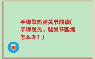 手脚发热腿关节酸痛(手脚发热，腿关节酸痛怎么办？)