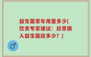 益生菌常年用量多少(饮食专家建议：日常摄入益生菌应多少？)