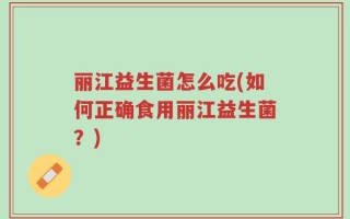 丽江益生菌怎么吃(如何正确食用丽江益生菌？)