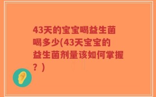 43天的宝宝喝益生菌喝多少(43天宝宝的益生菌剂量该如何掌握？)