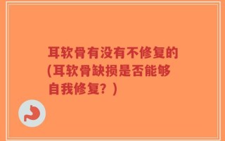 耳软骨有没有不修复的(耳软骨缺损是否能够自我修复？)