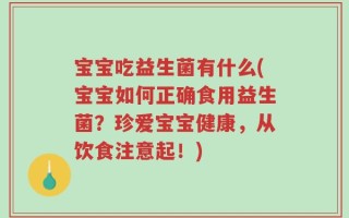 宝宝吃益生菌有什么(宝宝如何正确食用益生菌？珍爱宝宝健康，从饮食注意起！)