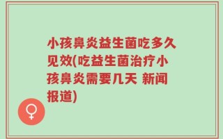 小孩鼻炎益生菌吃多久见效(吃益生菌治疗小孩鼻炎需要几天 新闻报道)
