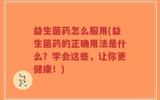 益生菌药怎么服用(益生菌药的正确用法是什么？学会这些，让你更健康！)