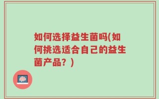 如何选择益生菌吗(如何挑选适合自己的益生菌产品？)